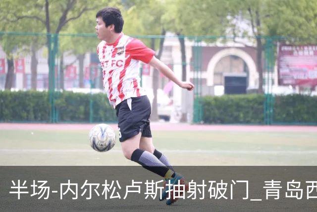 半场-内尔松卢斯抽射破门 青岛西海岸1-0成都