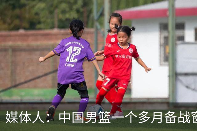 媒体人：中国男篮一个多月备战窗口期应确立核心并释放杨瀚森作用